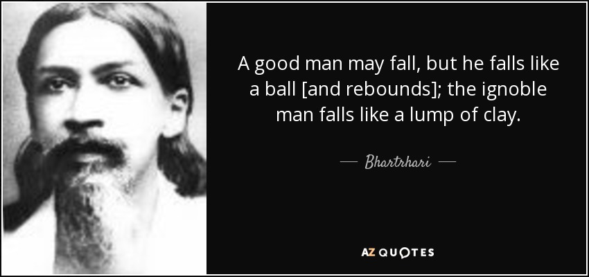 A good man may fall, but he falls like a ball [and rebounds]; the ignoble man falls like a lump of clay. - Bhartrhari