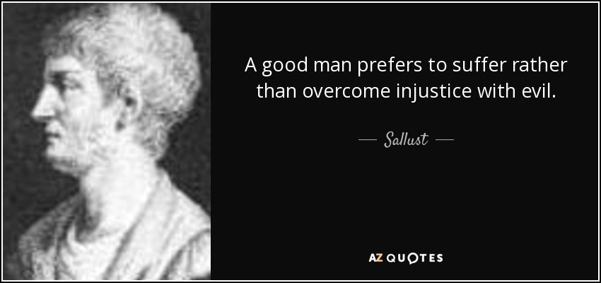 A good man prefers to suffer rather than overcome injustice with evil. - Sallust