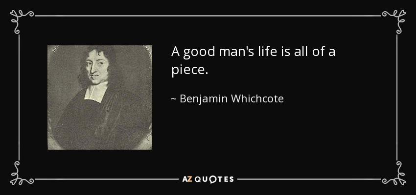 A good man's life is all of a piece. - Benjamin Whichcote