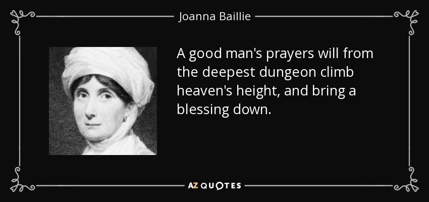 A good man's prayers will from the deepest dungeon climb heaven's height, and bring a blessing down. - Joanna Baillie