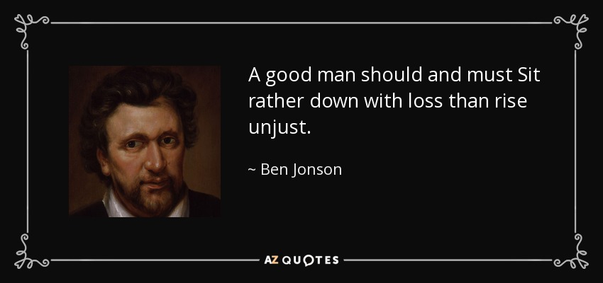 A good man should and must Sit rather down with loss than rise unjust. - Ben Jonson