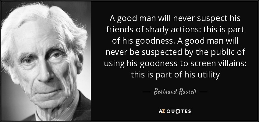 A good man will never suspect his friends of shady actions: this is part of his goodness. A good man will never be suspected by the public of using his goodness to screen villains: this is part of his utility - Bertrand Russell