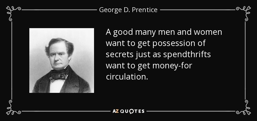 A good many men and women want to get possession of secrets just as spendthrifts want to get money-for circulation. - George D. Prentice
