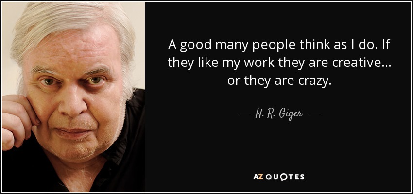 A good many people think as I do. If they like my work they are creative . . . or they are crazy. - H. R. Giger