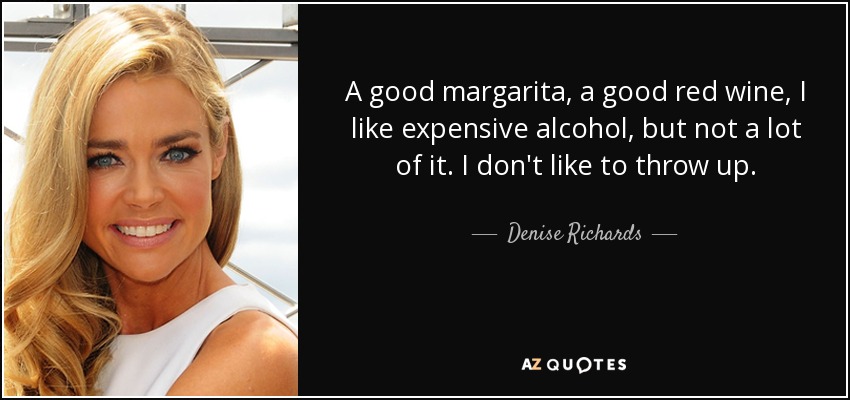 A good margarita, a good red wine, I like expensive alcohol, but not a lot of it. I don't like to throw up. - Denise Richards