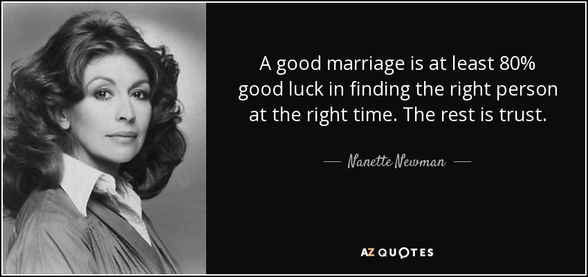 A good marriage is at least 80% good luck in finding the right person at the right time. The rest is trust. - Nanette Newman