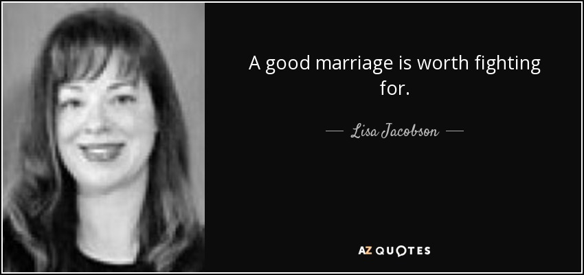 A good marriage is worth fighting for. - Lisa Jacobson