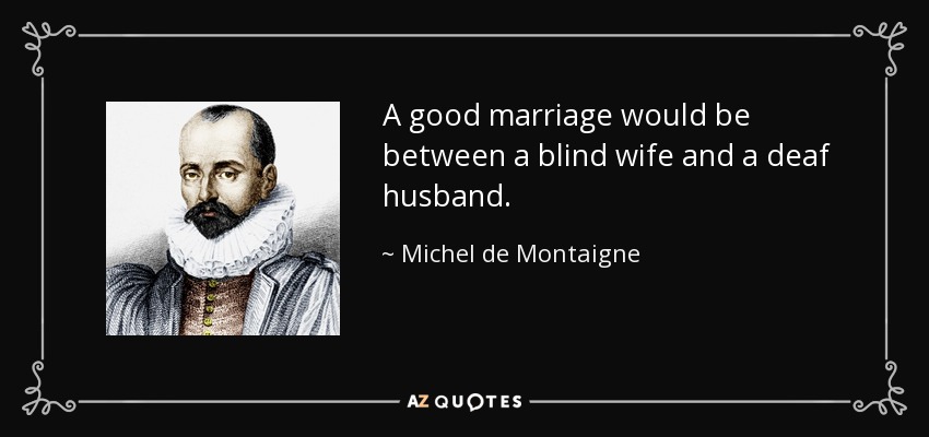 A good marriage would be between a blind wife and a deaf husband. - Michel de Montaigne