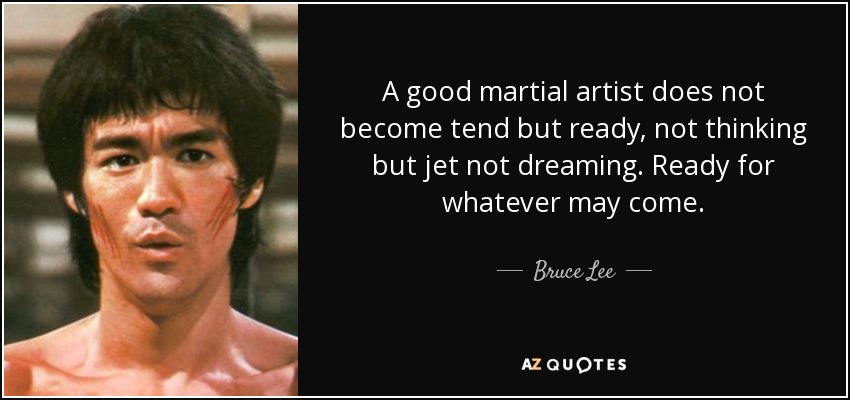 A good martial artist does not become tend but ready, not thinking but jet not dreaming. Ready for whatever may come. - Bruce Lee
