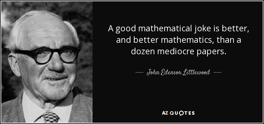 A good mathematical joke is better, and better mathematics, than a dozen mediocre papers. - John Edensor Littlewood