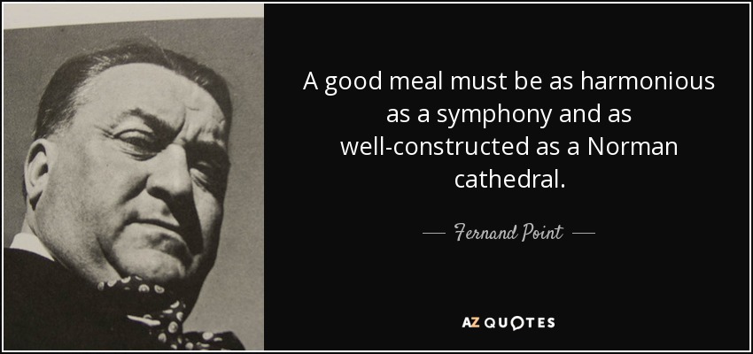 A good meal must be as harmonious as a symphony and as well-constructed as a Norman cathedral. - Fernand Point