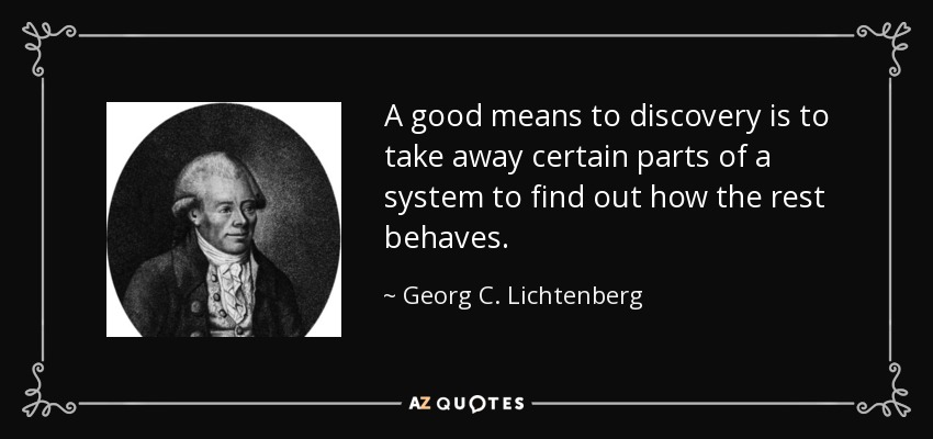 A good means to discovery is to take away certain parts of a system to find out how the rest behaves. - Georg C. Lichtenberg