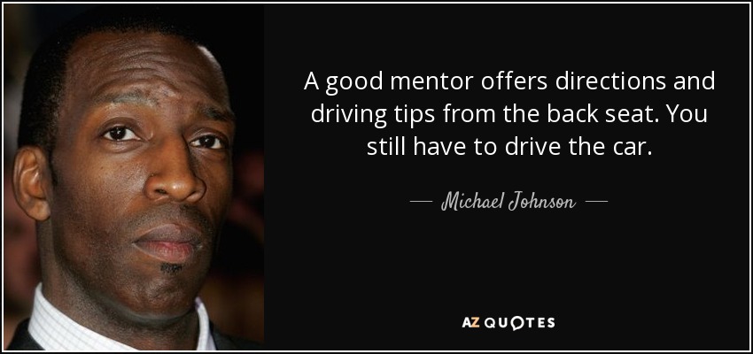 A good mentor offers directions and driving tips from the back seat. You still have to drive the car. - Michael Johnson