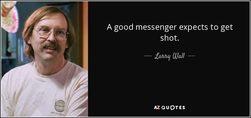 A good messenger expects to get shot. - Larry Wall
