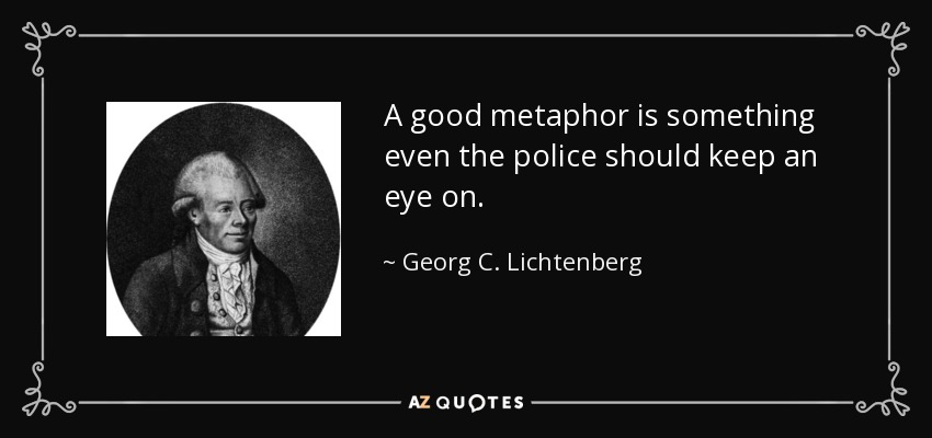 A good metaphor is something even the police should keep an eye on. - Georg C. Lichtenberg