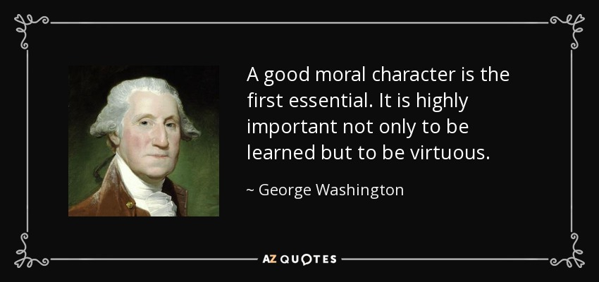 A good moral character is the first essential. It is highly important not only to be learned but to be virtuous. - George Washington