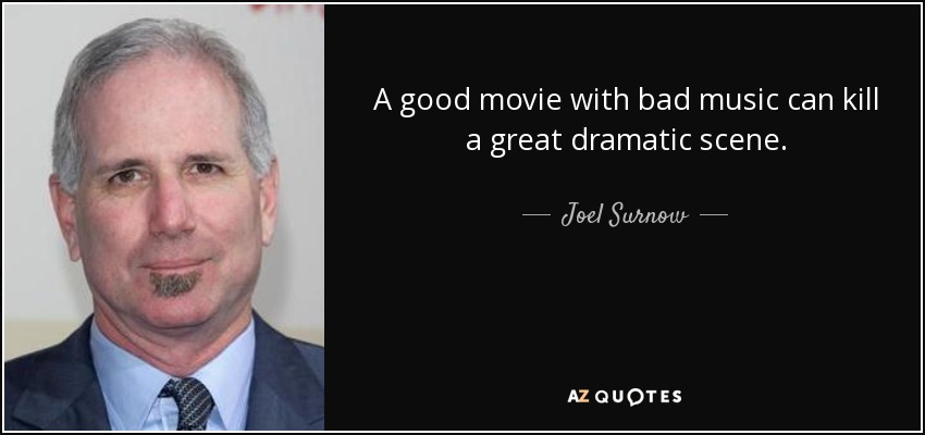 A good movie with bad music can kill a great dramatic scene. - Joel Surnow