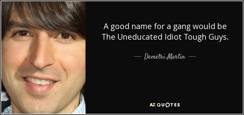 A good name for a gang would be The Uneducated Idiot Tough Guys. - Demetri Martin