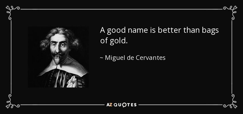 A good name is better than bags of gold. - Miguel de Cervantes
