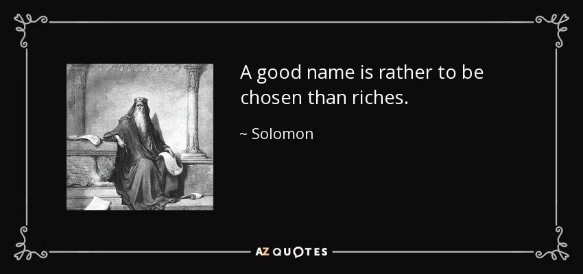A good name is rather to be chosen than riches. - Solomon