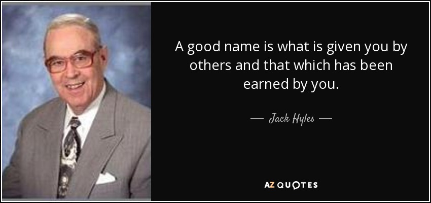 A good name is what is given you by others and that which has been earned by you. - Jack Hyles