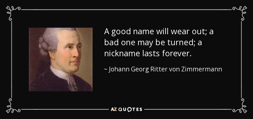A good name will wear out; a bad one may be turned; a nickname lasts forever. - Johann Georg Ritter von Zimmermann