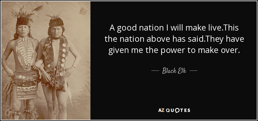 A good nation I will make live.This the nation above has said.They have given me the power to make over. - Black Elk