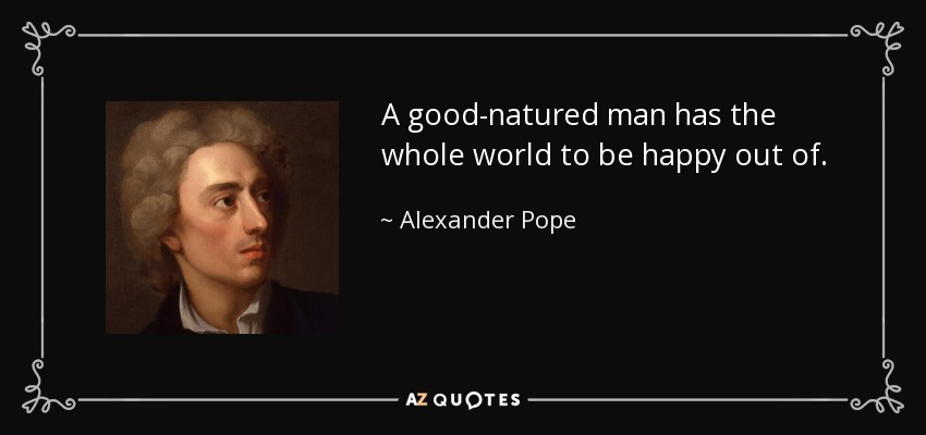A good-natured man has the whole world to be happy out of. - Alexander Pope
