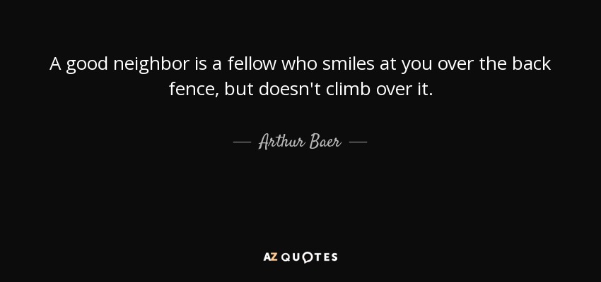 A good neighbor is a fellow who smiles at you over the back fence, but doesn't climb over it. - Arthur Baer