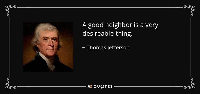 A good neighbor is a very desireable thing. - Thomas Jefferson