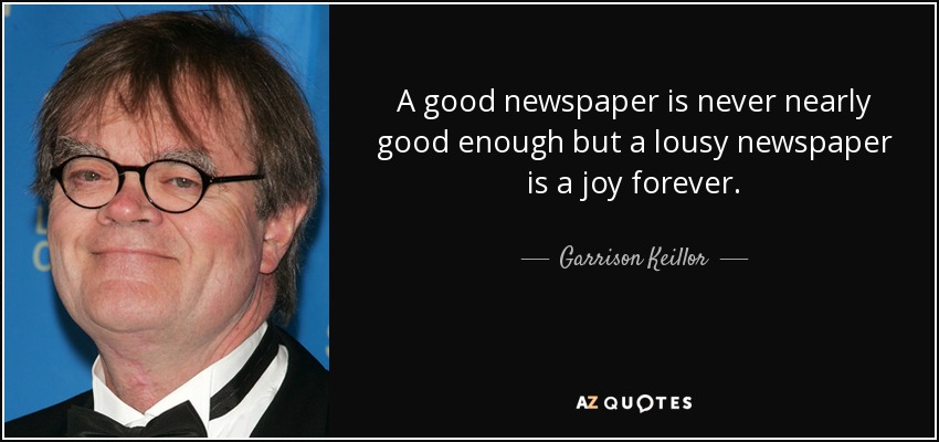 A good newspaper is never nearly good enough but a lousy newspaper is a joy forever. - Garrison Keillor