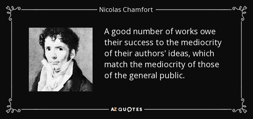 A good number of works owe their success to the mediocrity of their authors' ideas, which match the mediocrity of those of the general public. - Nicolas Chamfort