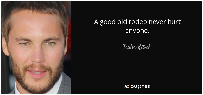 A good old rodeo never hurt anyone. - Taylor Kitsch