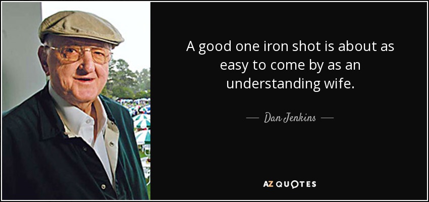 A good one iron shot is about as easy to come by as an understanding wife. - Dan Jenkins