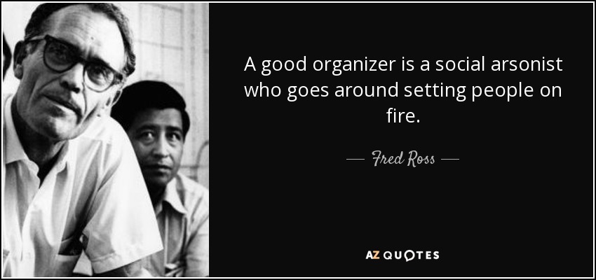 A good organizer is a social arsonist who goes around setting people on fire. - Fred Ross