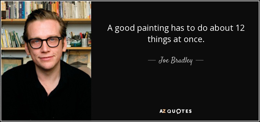 A good painting has to do about 12 things at once. - Joe Bradley