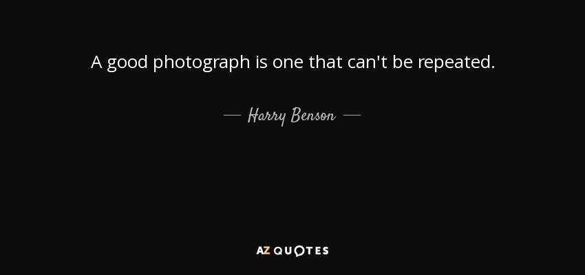 A good photograph is one that can't be repeated. - Harry Benson