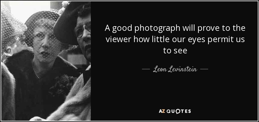 A good photograph will prove to the viewer how little our eyes permit us to see - Leon Levinstein