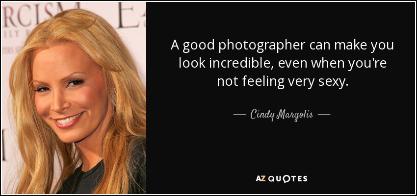 A good photographer can make you look incredible, even when you're not feeling very sexy. - Cindy Margolis