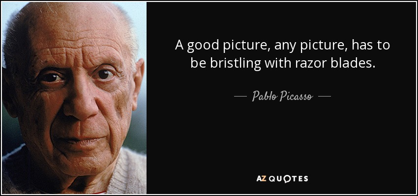 A good picture, any picture, has to be bristling with razor blades. - Pablo Picasso