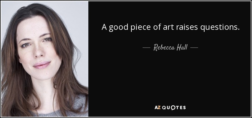 A good piece of art raises questions. - Rebecca Hall