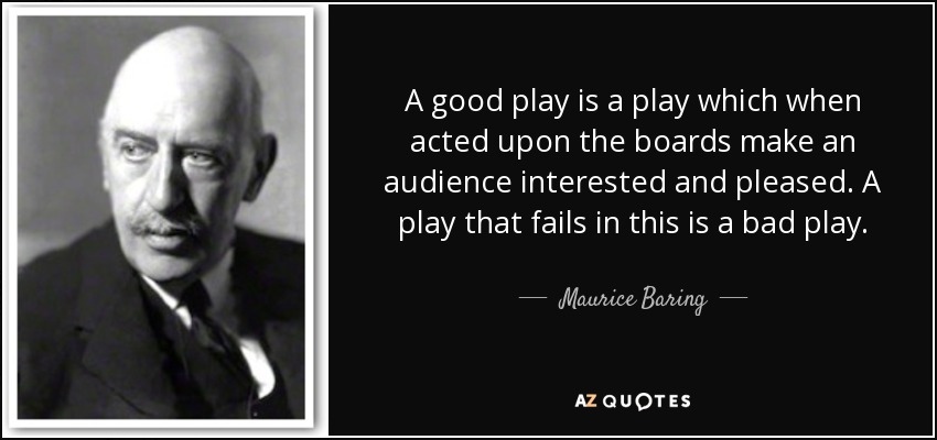 A good play is a play which when acted upon the boards make an audience interested and pleased. A play that fails in this is a bad play. - Maurice Baring