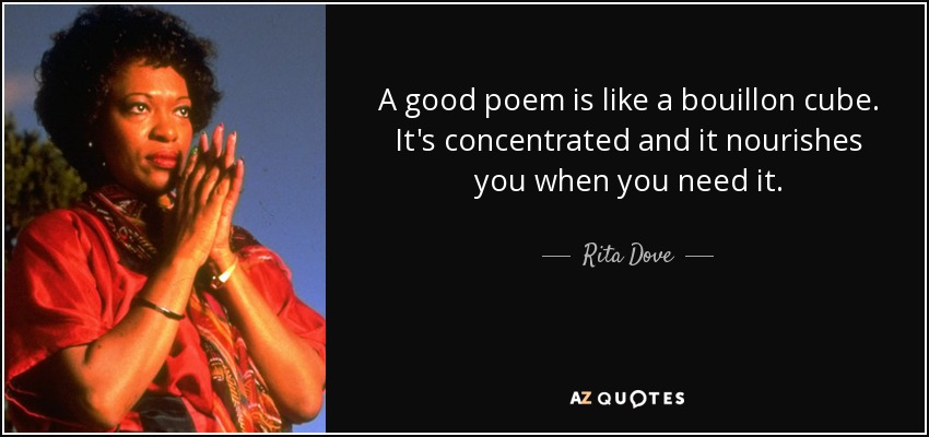 A good poem is like a bouillon cube. It's concentrated and it nourishes you when you need it. - Rita Dove