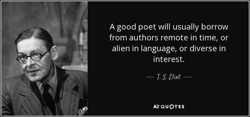 A good poet will usually borrow from authors remote in time, or alien in language, or diverse in interest. - T. S. Eliot