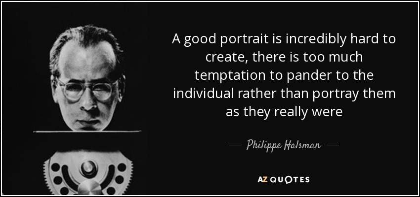 A good portrait is incredibly hard to create, there is too much temptation to pander to the individual rather than portray them as they really were - Philippe Halsman