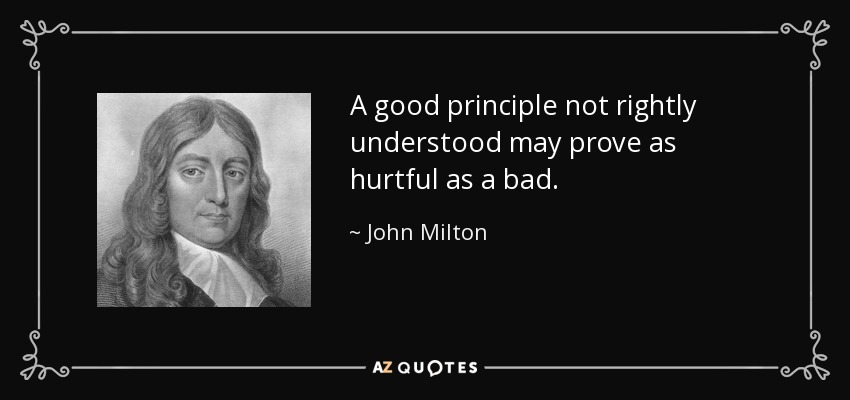 A good principle not rightly understood may prove as hurtful as a bad. - John Milton