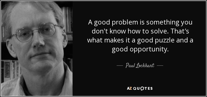 A good problem is something you don't know how to solve. That's what makes it a good puzzle and a good opportunity. - Paul Lockhart