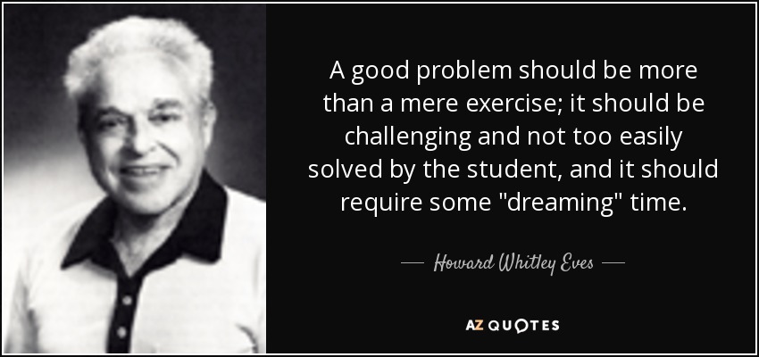 A good problem should be more than a mere exercise; it should be challenging and not too easily solved by the student, and it should require some 