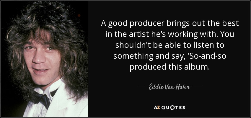 A good producer brings out the best in the artist he's working with. You shouldn't be able to listen to something and say, 'So-and-so produced this album. - Eddie Van Halen