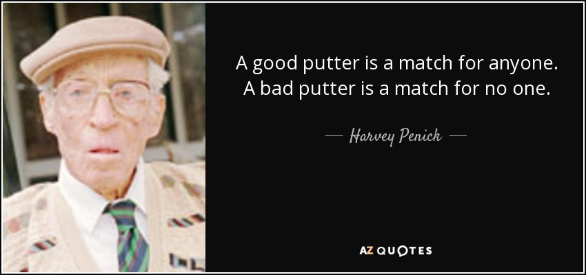 A good putter is a match for anyone. A bad putter is a match for no one. - Harvey Penick